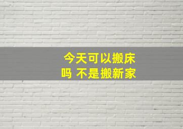 今天可以搬床吗 不是搬新家